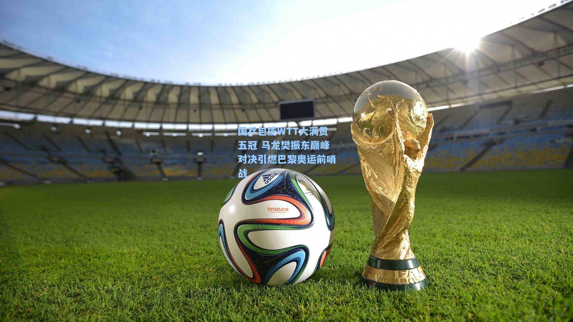 国乒包揽WTT大满贯五冠 马龙樊振东巅峰对决引燃巴黎奥运前哨战