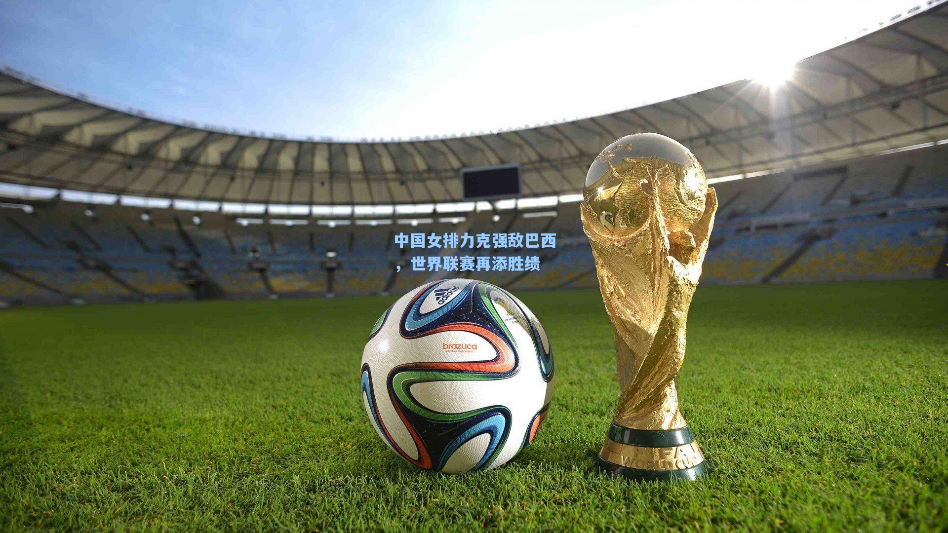 中国女排力克强敌巴西，世界联赛再添胜绩