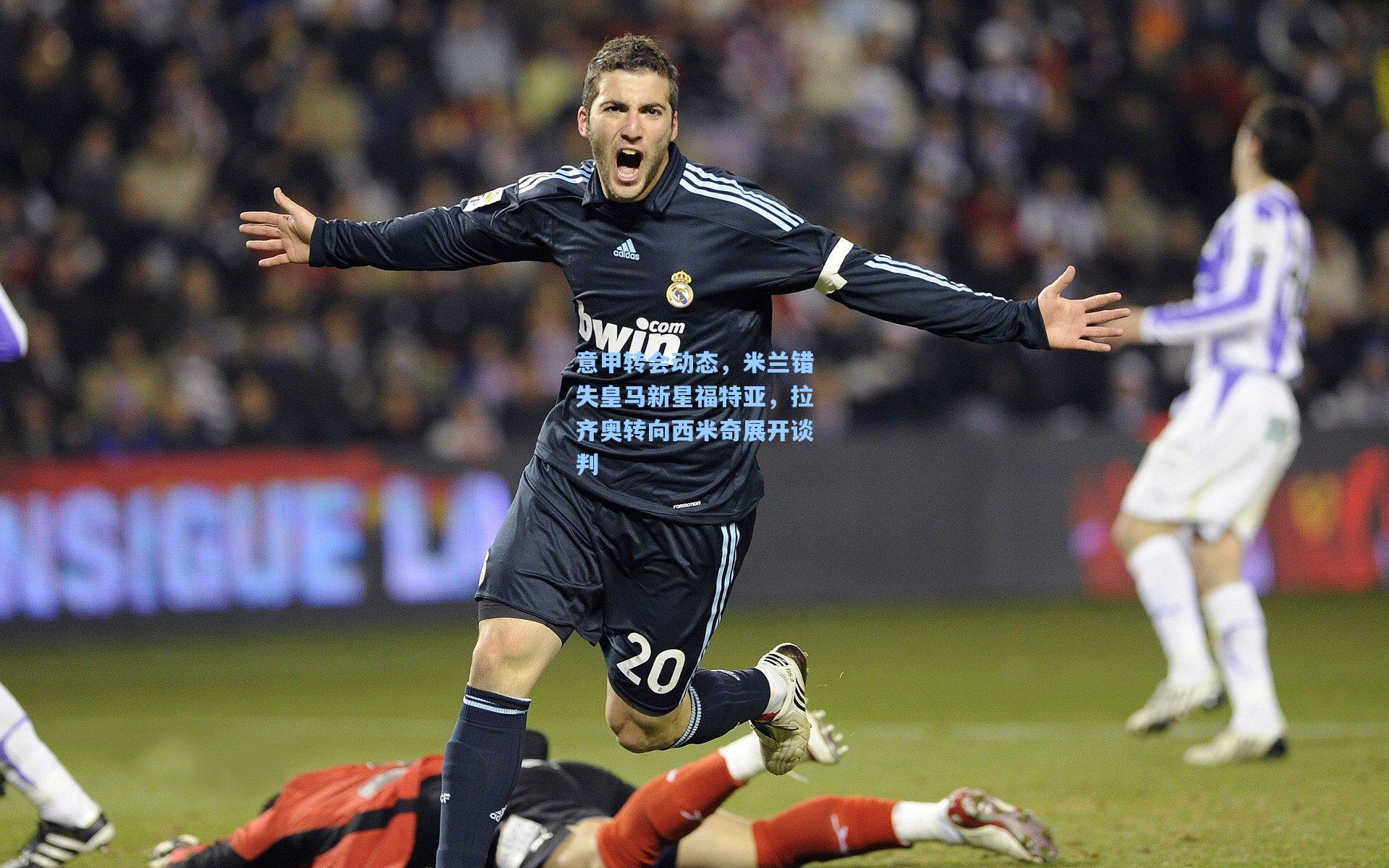 意甲转会动态，米兰错失皇马新星福特亚，拉齐奥转向西米奇展开谈判