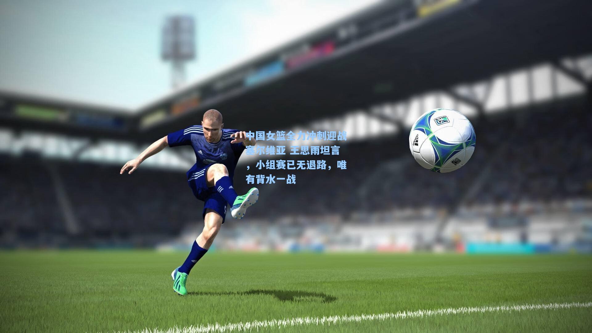 中国女篮全力冲刺迎战塞尔维亚 王思雨坦言，小组赛已无退路，唯有背水一战