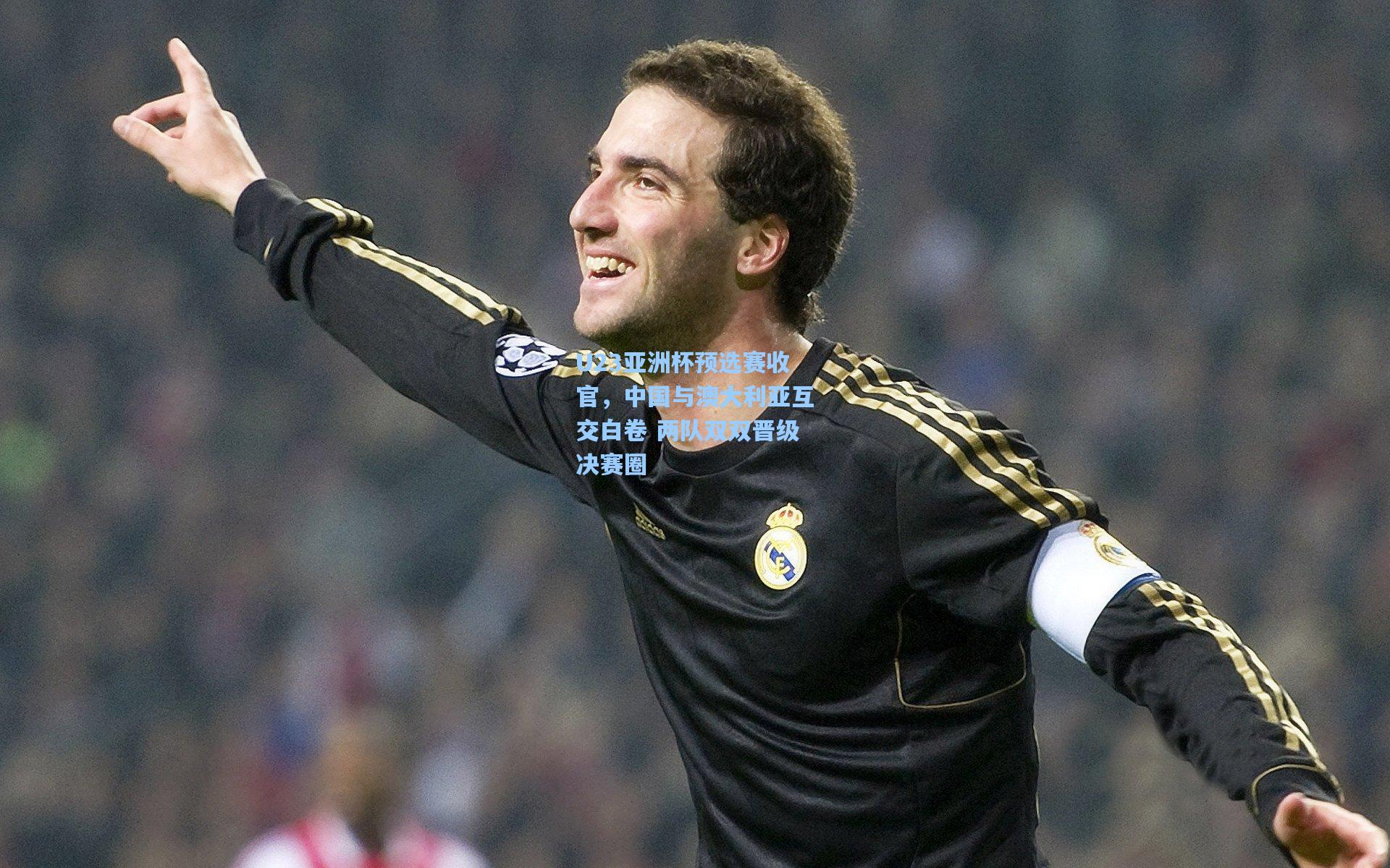 U23亚洲杯预选赛收官，中国与澳大利亚互交白卷 两队双双晋级决赛圈