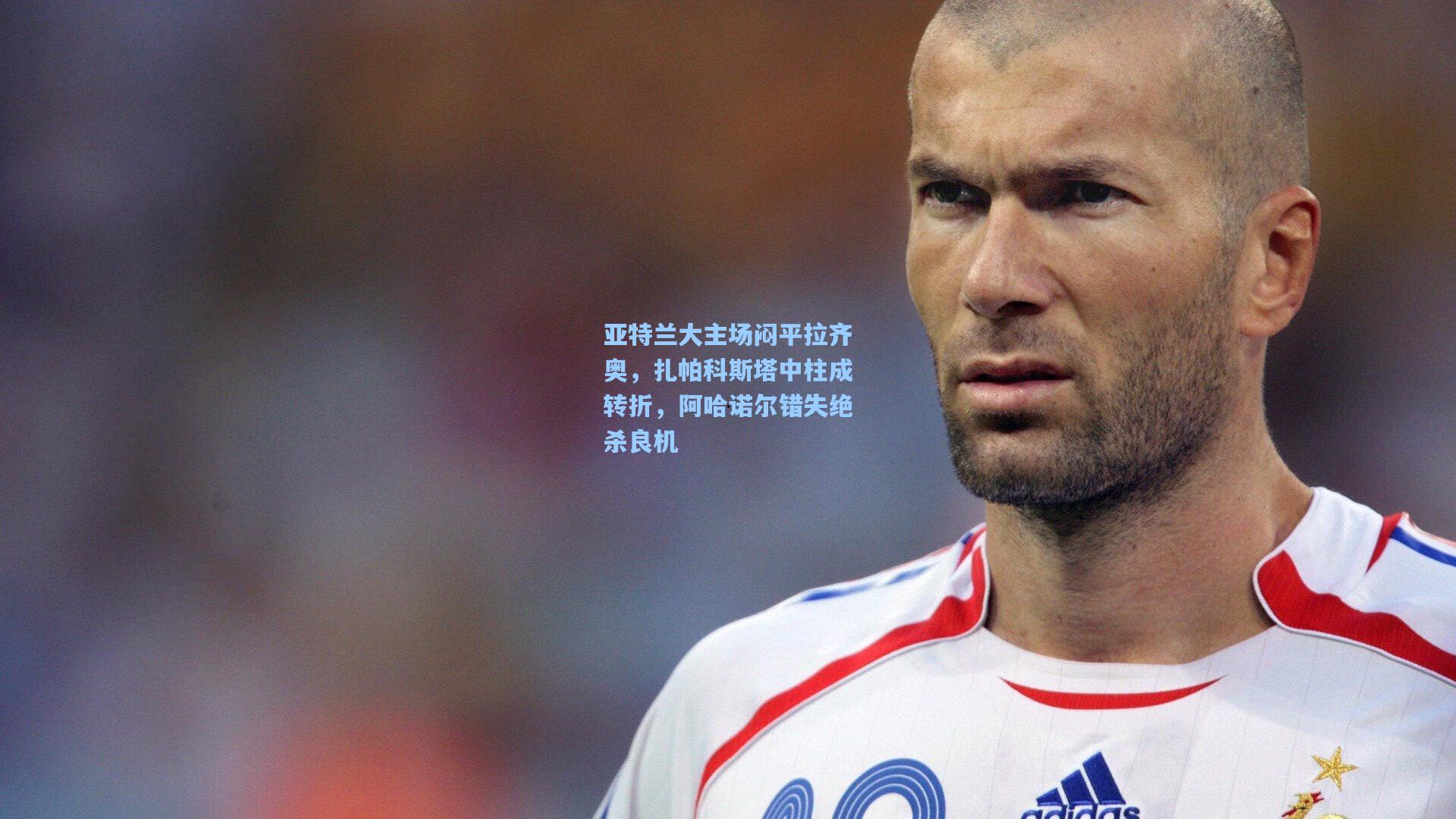 亚特兰大主场闷平拉齐奥，扎帕科斯塔中柱成转折，阿哈诺尔错失绝杀良机