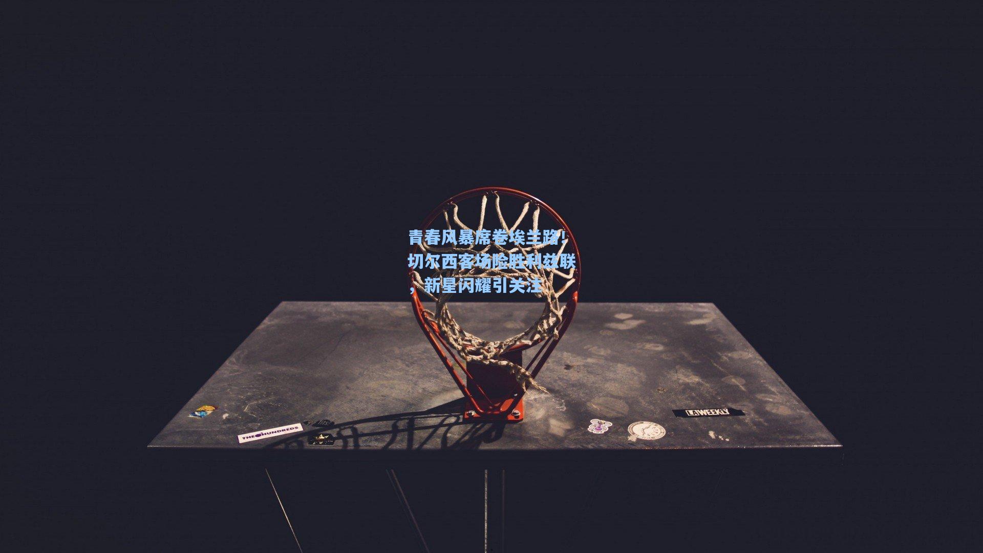 青春风暴席卷埃兰路！切尔西客场险胜利兹联，新星闪耀引关注