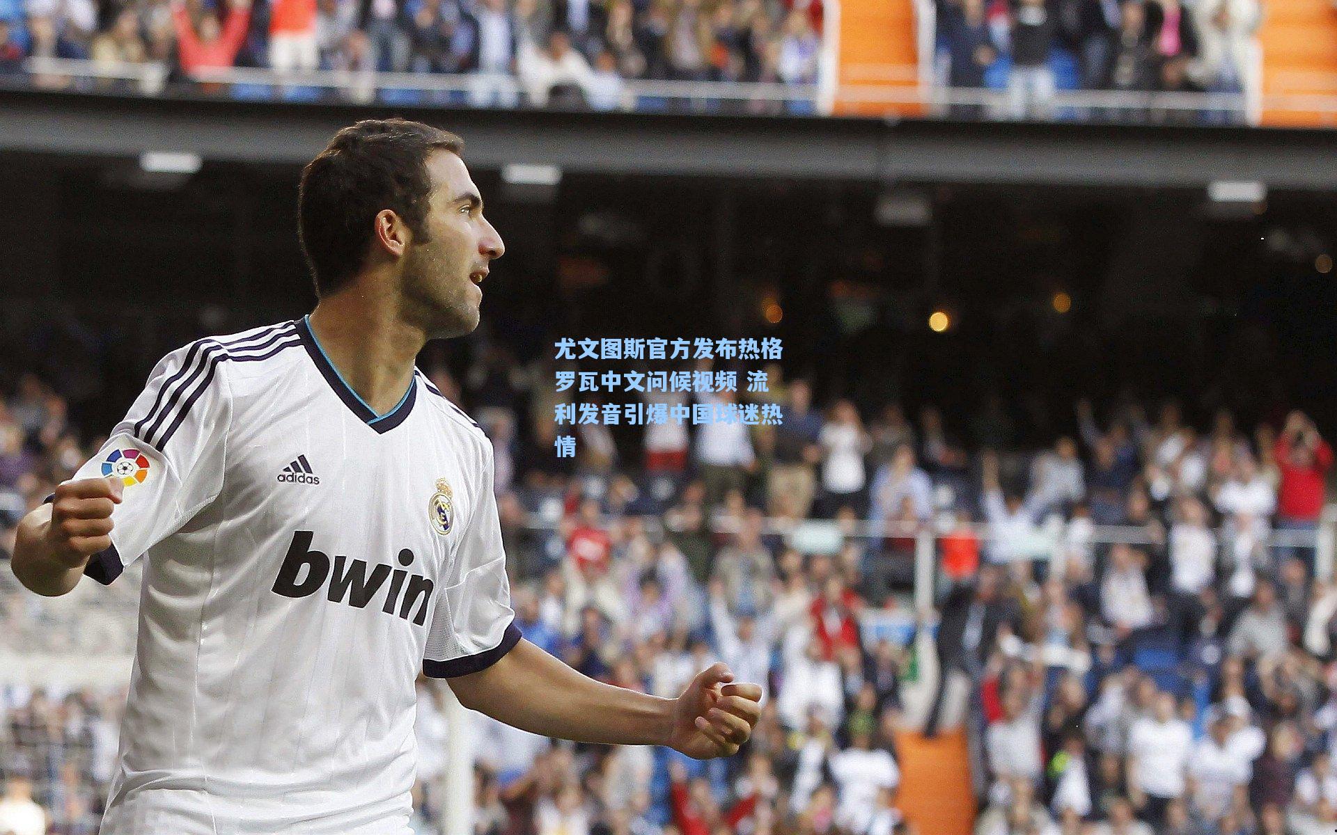 尤文图斯官方发布热格罗瓦中文问候视频 流利发音引爆中国球迷热情