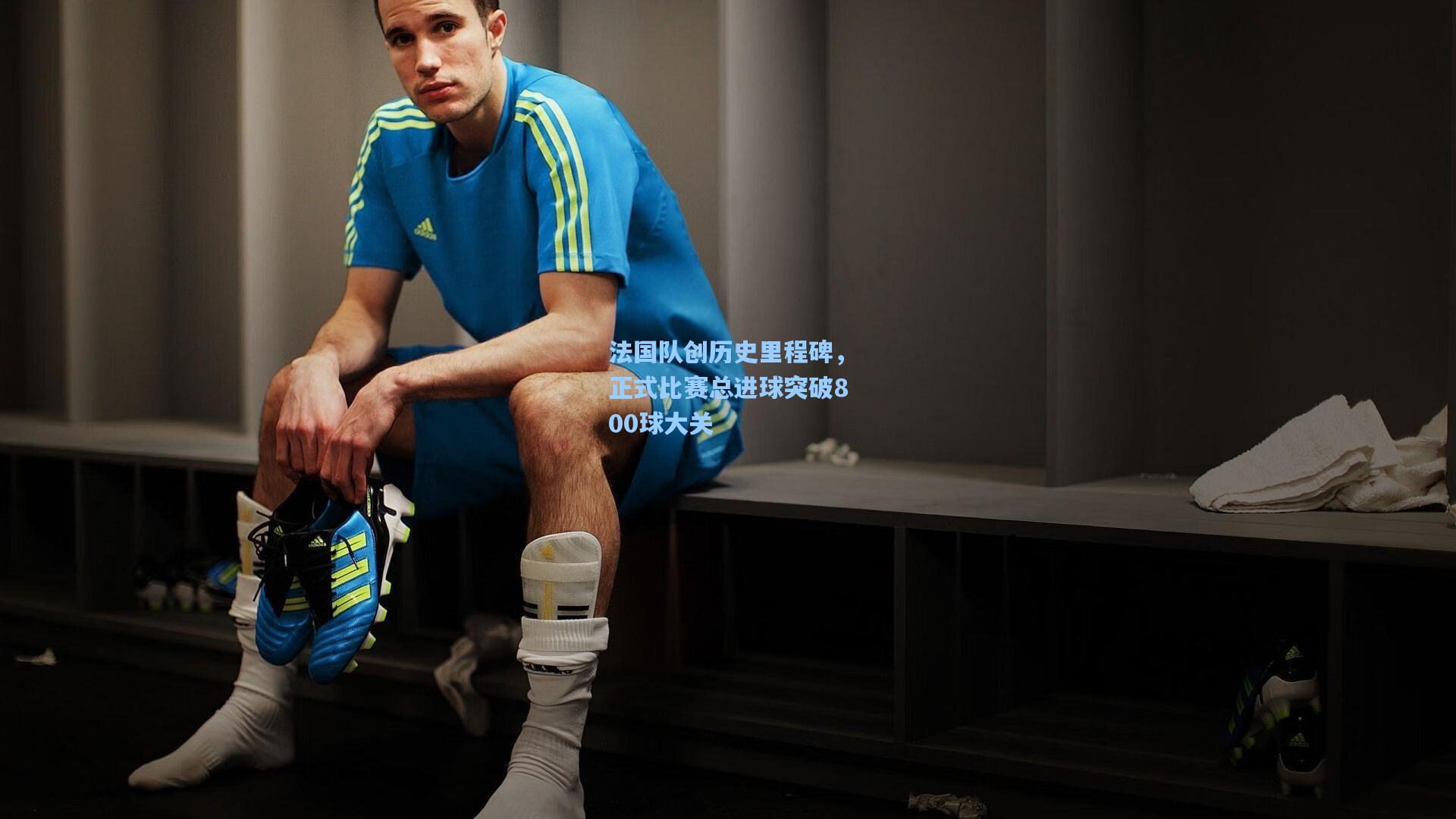 法国队创历史里程碑，正式比赛总进球突破800球大关