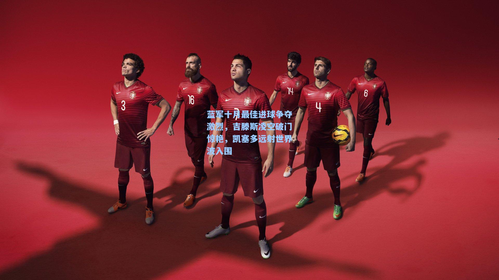 蓝军十月最佳进球争夺激烈，吉滕斯凌空破门惊艳，凯塞多远射世界波入围