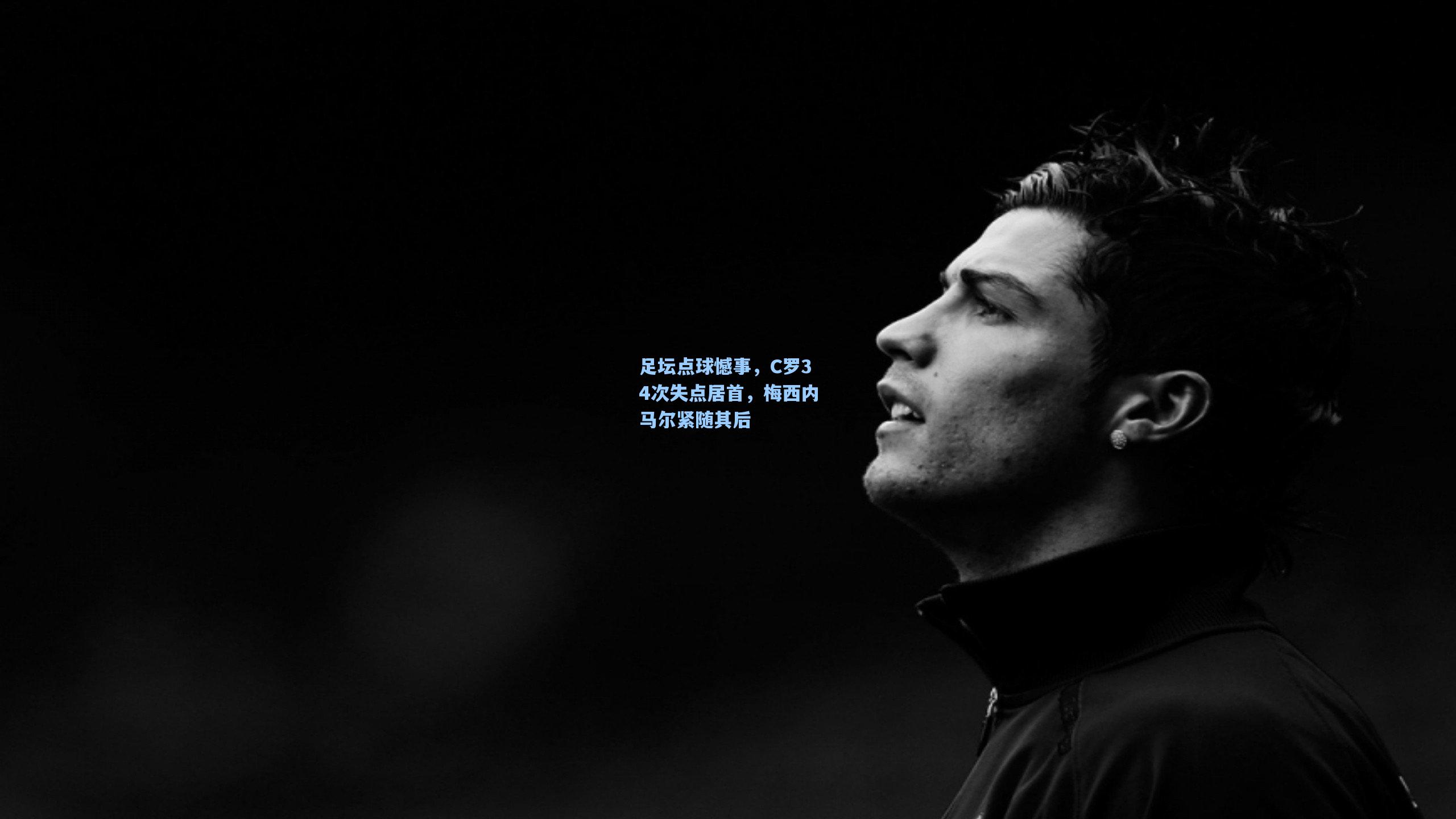 足坛点球憾事，C罗34次失点居首，梅西内马尔紧随其后